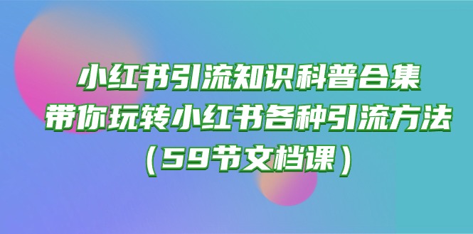 （10223期）小红书引流知识科普合集，带你玩转小红书各种引流方法（59节文档课）-我的站点