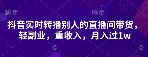 抖音实时转播别人的直播间带货，轻副业，重收入，月入过1w-我的站点
