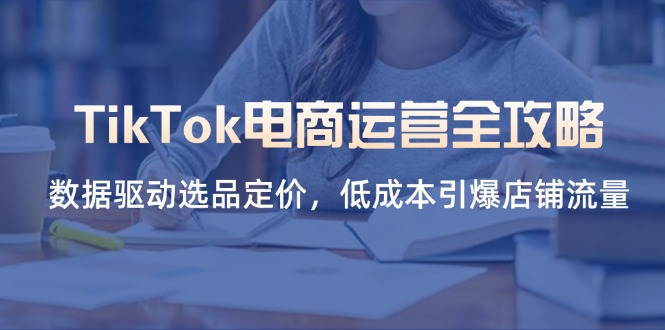 （14343期）TikTok电商运营全攻略，数据驱动选品定价，低成本引爆店铺流量-我的站点