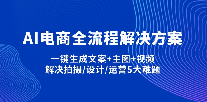 （14200期）AI电商全流程解决方案,一键生成文案+主图+视频,解决拍摄/设计/运营5大难题-我的站点