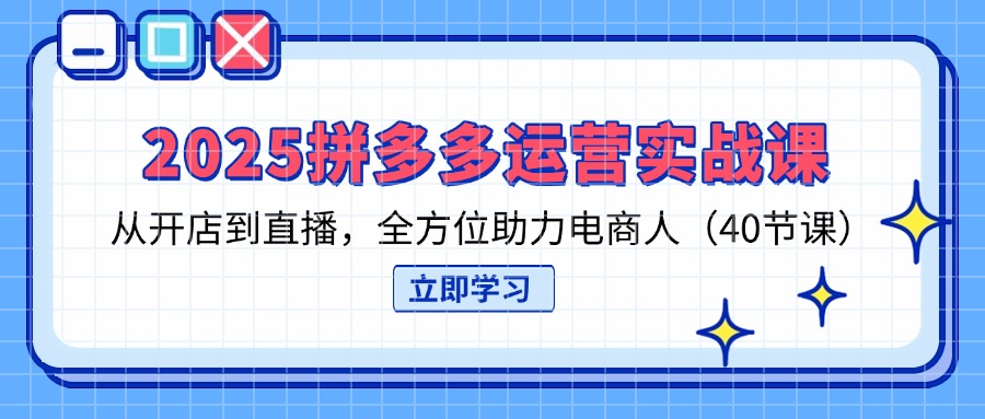 （14259期）2025拼多多运营实战课，从开店到直播，全方位助力电商人（40节课）-我的站点