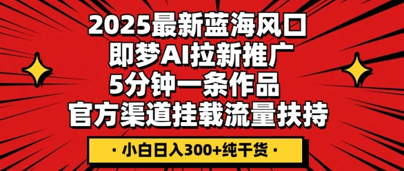 2025最新蓝海风口，即梦AI拉新推广，5分钟一条作品，官方渠道挂载，流量扶持，小白日入3张+纯干货-我的站点