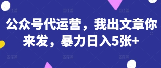 公众号代运营，我出文章你来发，暴力日入5张+【揭秘】-我的站点