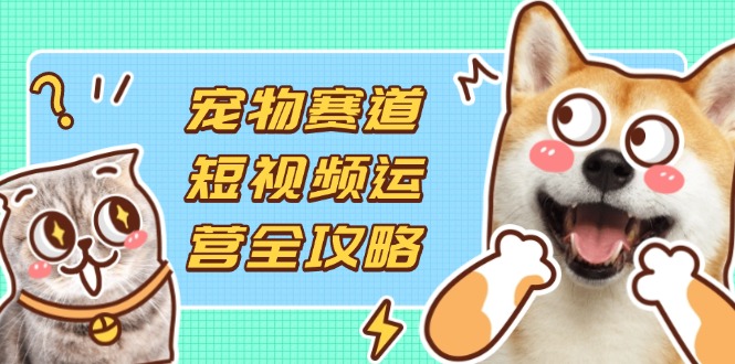 （14345期）宠物赛道短视频运营全攻略，选品拍摄剪辑实操，实现流量到收益转化-我的站点