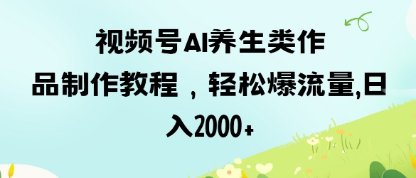 视频号ai养生类作品制作教程，轻松爆流量，日入数张-我的站点