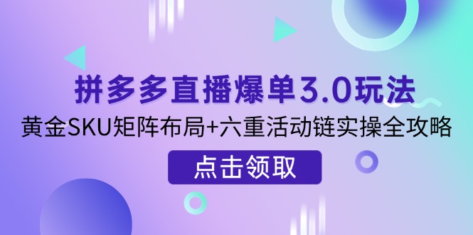 （14192期）拼多多直播爆单3.0玩法解析，黄金SKU矩阵布局+六重活动链实操全攻略-我的站点