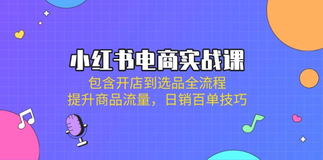 （14165期）小红书电商实战课：包含开店到选品全流程，提升商品流量，日销百单技巧-我的站点