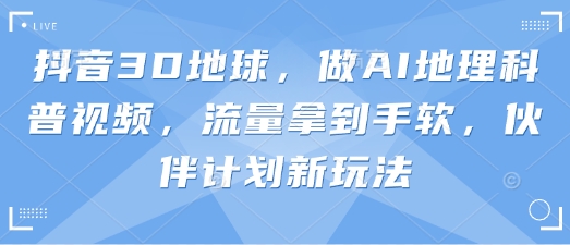 抖音3D地球，做AI地理科普视频，流量拿到手软，伙伴计划新玩法-我的站点