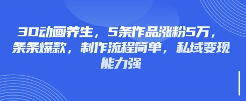 3D动画养生，5条作品涨粉5万，条条爆款，制作流程简单，私域变现能力强-我的站点