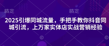 2025引爆同城流量，手把手教你抖音同城引流，上万家实体店实战营销经验-我的站点