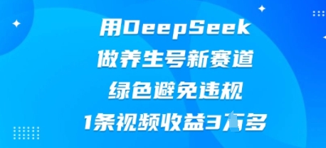 用DeepSeek做养生号新赛道，绿色避免违规，1条视频收益3W多-我的站点