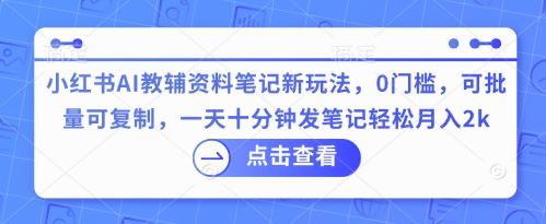 小红书AI教辅资料笔记新玩法，0门槛，可批量可复制，一天十分钟发笔记轻松月入2k-我的站点
