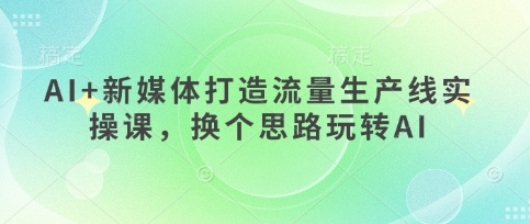 AI+新媒体打造流量生产线实操课，换个思路玩转AI-我的站点