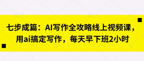 七步成篇：AI写作全攻略线上视频课，用ai搞定写作，每天早下班2小时-我的站点