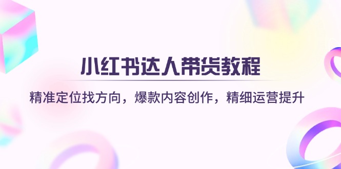 （14142期）小红书达人带货教程：精准定位找方向，爆款内容创作，精细运营提升-我的站点