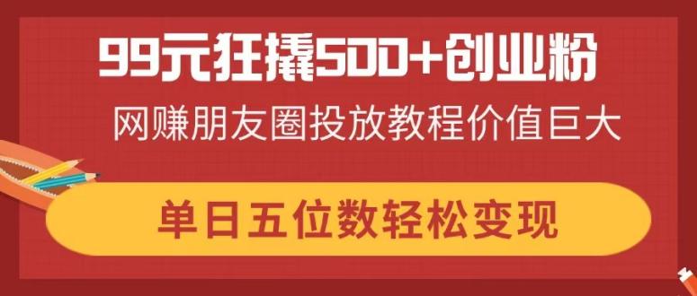 （14247期）99元狂撬500+创业粉，网赚朋友圈投放教程价值巨大，单日五位数轻松变现-我的站点
