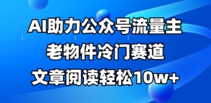 公众号流量主老物件冷门赛道，AI助力，文章阅读轻松10w+，全流程详细教程-我的站点