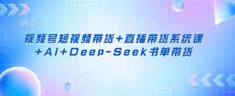 视频号短视频带货+直播带货系统课+AI+Deep-Seek书单带货-我的站点