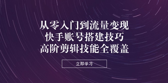 （14313期）从零入门到流量变现，快手账号搭建技巧，高阶剪辑技能全覆盖-我的站点